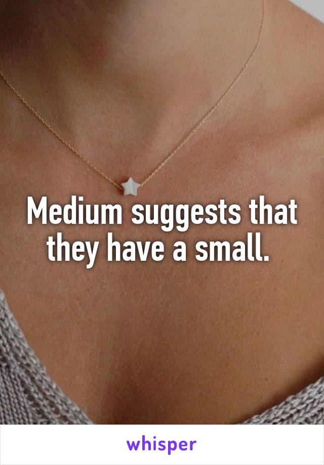 Medium suggests that they have a small. 