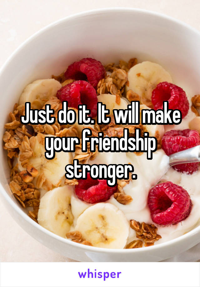 Just do it. It will make your friendship stronger.