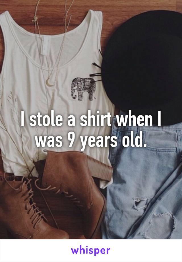 I stole a shirt when I was 9 years old.