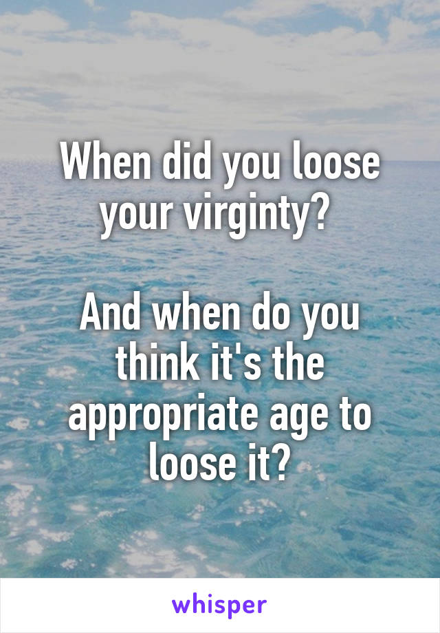 When did you loose your virginty? 

And when do you think it's the appropriate age to loose it?