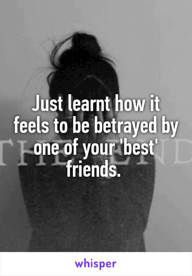 Just learnt how it feels to be betrayed by one of your 'best' friends. 