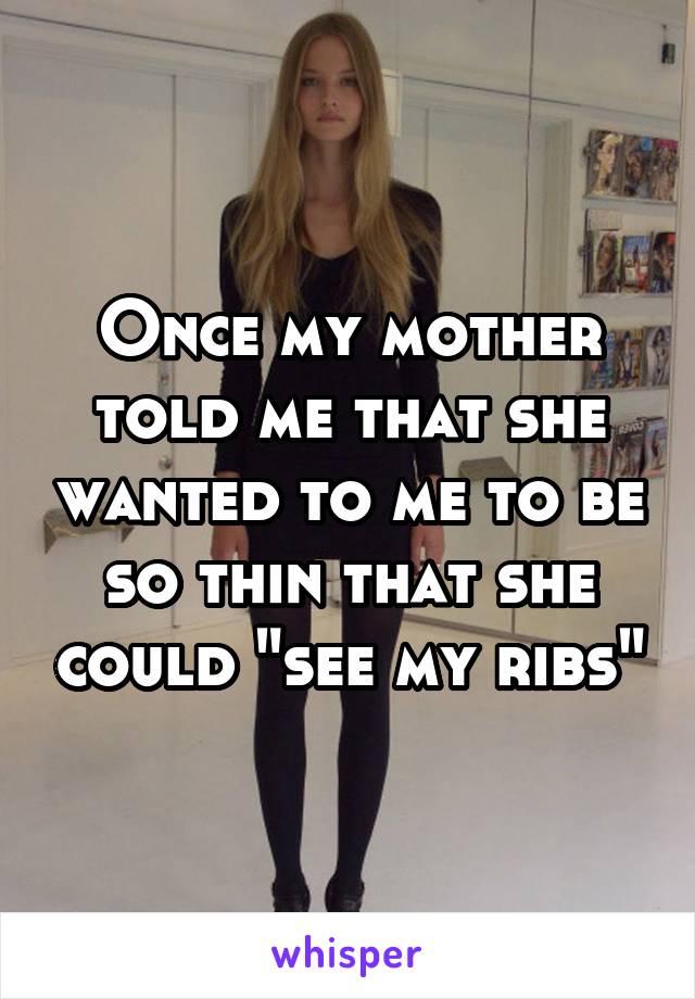 Once my mother told me that she wanted to me to be so thin that she could "see my ribs"