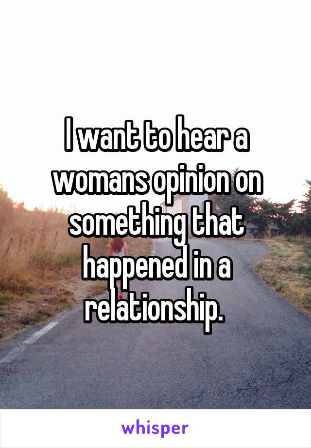 I want to hear a womans opinion on something that happened in a relationship. 