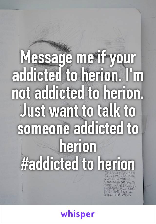 Message me if your addicted to herion. I'm not addicted to herion.
Just want to talk to someone addicted to herion
#addicted to herion