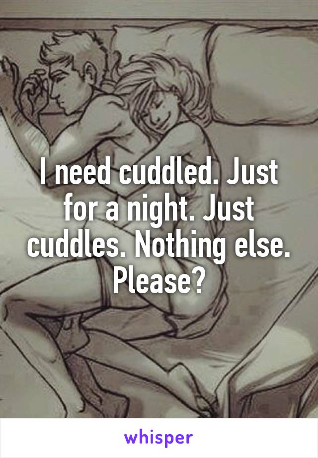 I need cuddled. Just for a night. Just cuddles. Nothing else. Please?