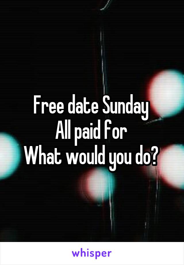 Free date Sunday 
All paid for 
What would you do? 