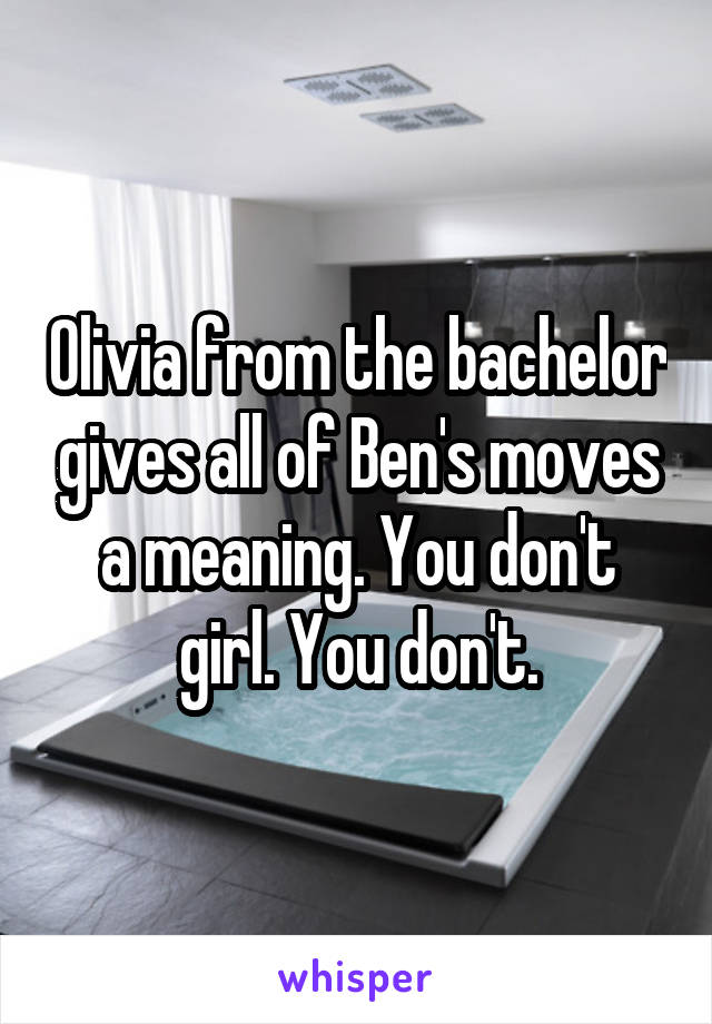 Olivia from the bachelor gives all of Ben's moves a meaning. You don't girl. You don't.