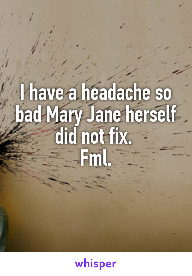 I have a headache so bad Mary Jane herself did not fix. 
Fml.
 