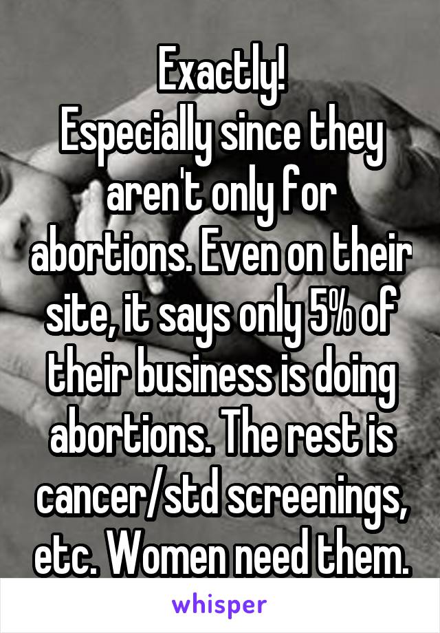 Exactly!
Especially since they aren't only for abortions. Even on their site, it says only 5% of their business is doing abortions. The rest is cancer/std screenings, etc. Women need them.