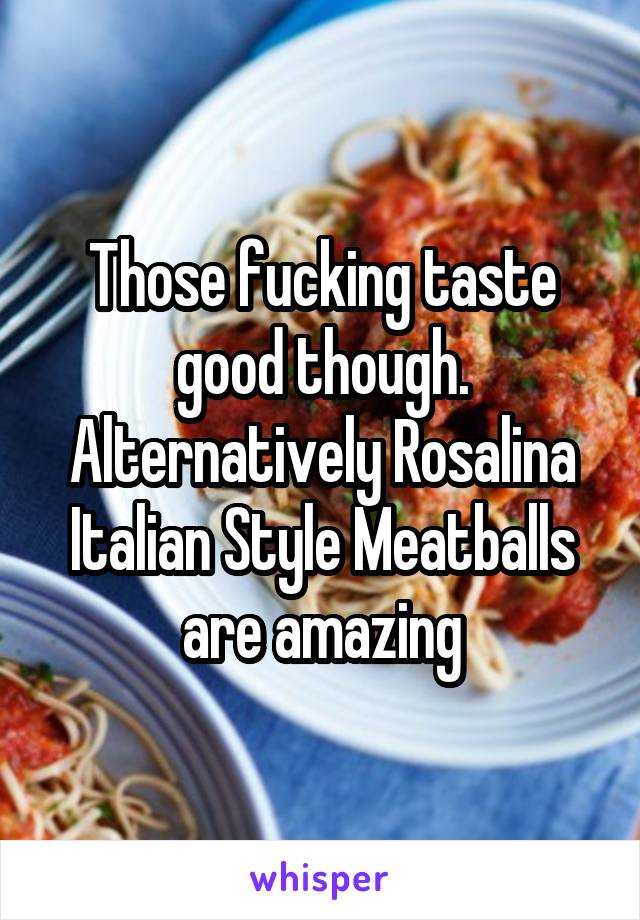 Those fucking taste good though. Alternatively Rosalina Italian Style Meatballs are amazing