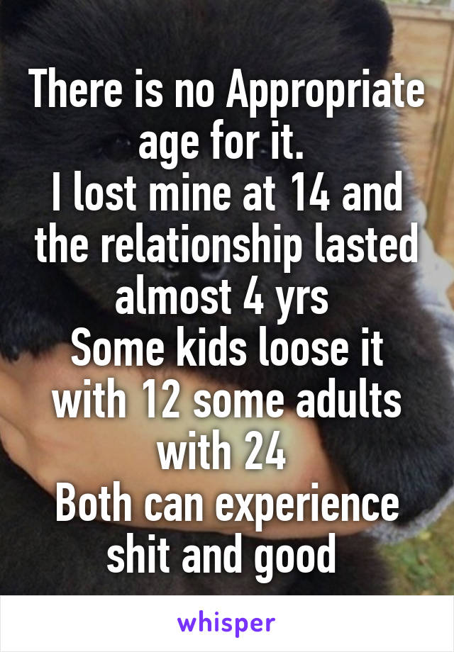 There is no Appropriate age for it. 
I lost mine at 14 and the relationship lasted almost 4 yrs 
Some kids loose it with 12 some adults with 24 
Both can experience shit and good 