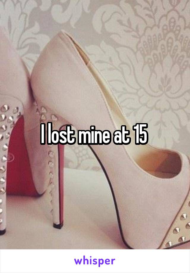 I lost mine at 15 