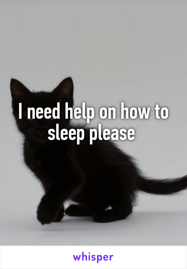 I need help on how to sleep please 
