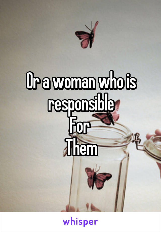 Or a woman who is responsible
For 
Them