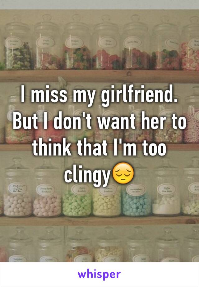 I miss my girlfriend. But I don't want her to think that I'm too clingy😔