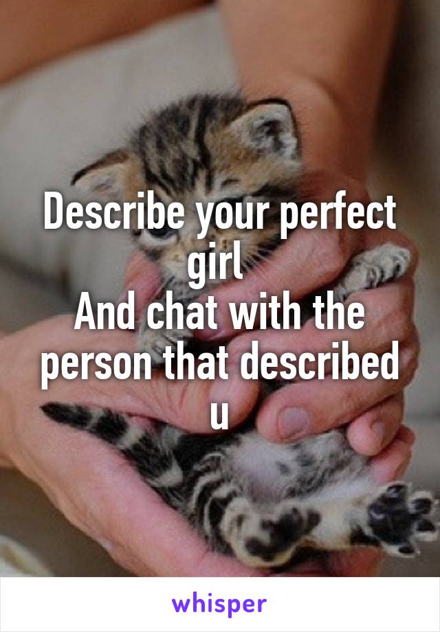 Describe your perfect girl 
And chat with the person that described u