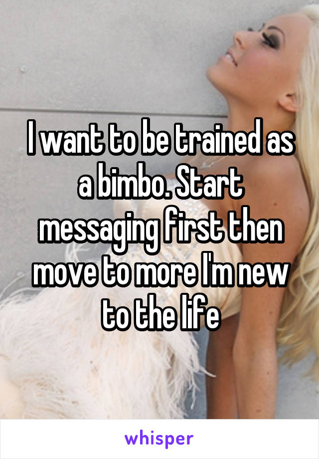 I want to be trained as a bimbo. Start messaging first then move to more I'm new to the life