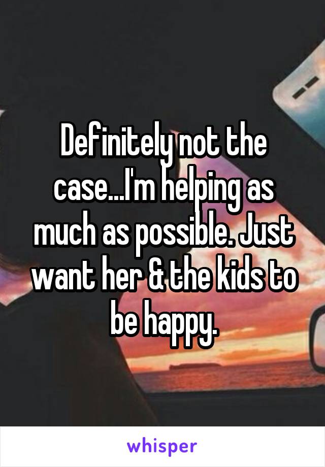 Definitely not the case...I'm helping as much as possible. Just want her & the kids to be happy.