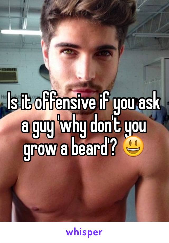 Is it offensive if you ask a guy 'why don't you grow a beard'? 😃