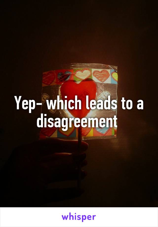 Yep- which leads to a disagreement 