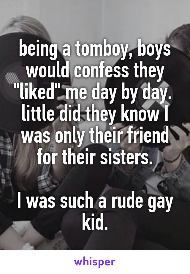 being a tomboy, boys would confess they "liked" me day by day. 
little did they know I was only their friend for their sisters.

I was such a rude gay kid.