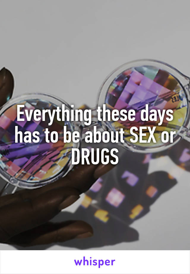 Everything these days has to be about SEX or DRUGS