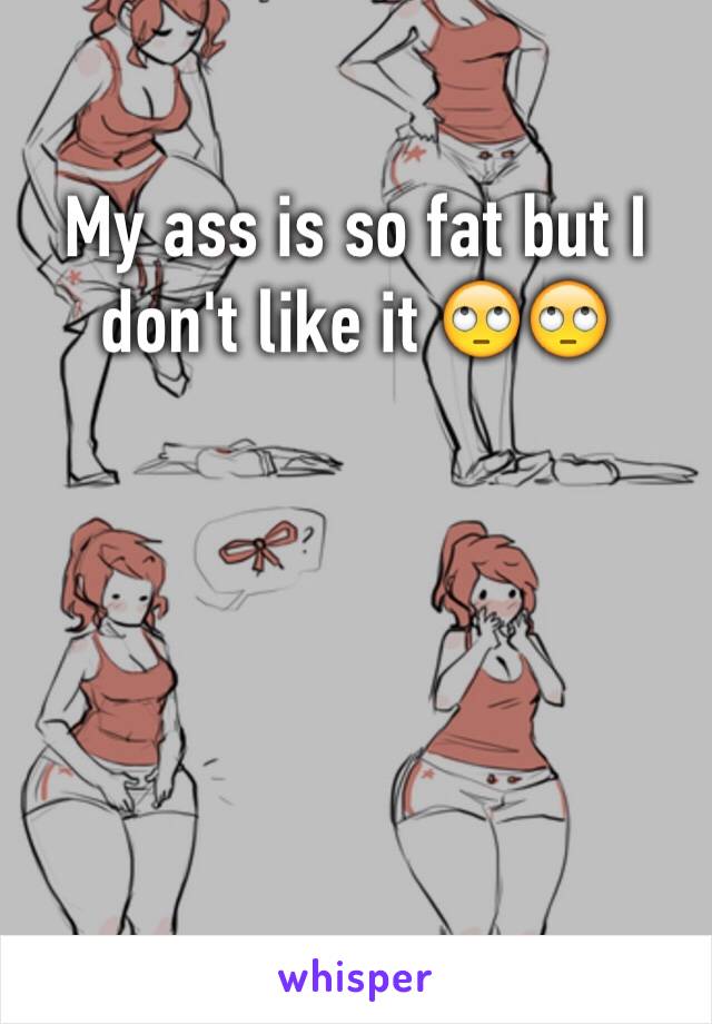 My ass is so fat but I don't like it 🙄🙄