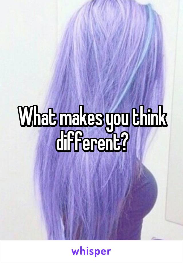 What makes you think different?