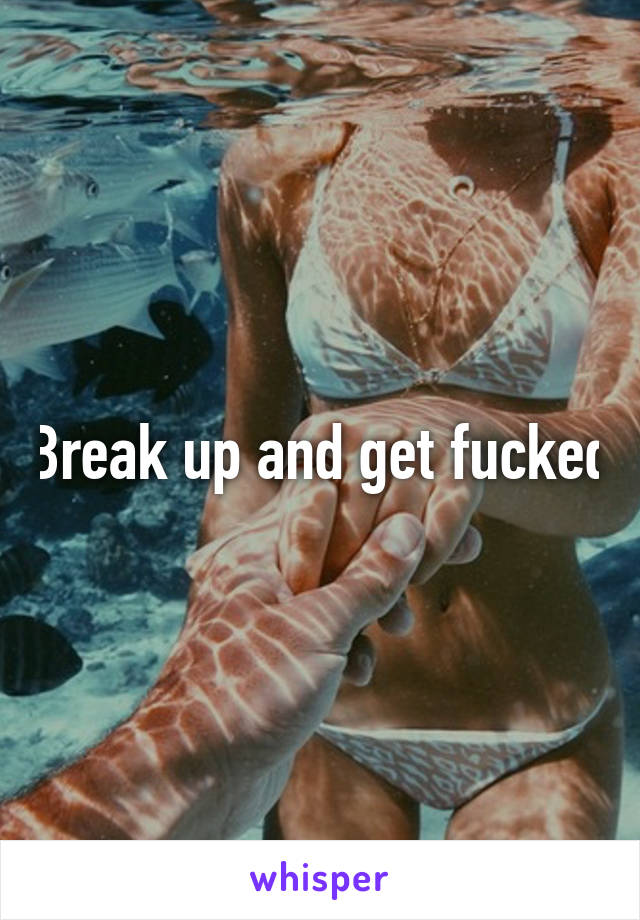 Break up and get fucked