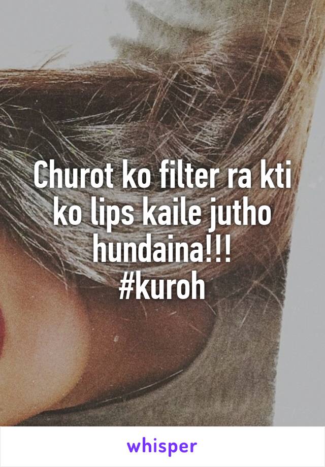 Churot ko filter ra kti ko lips kaile jutho hundaina!!!
#kuroh