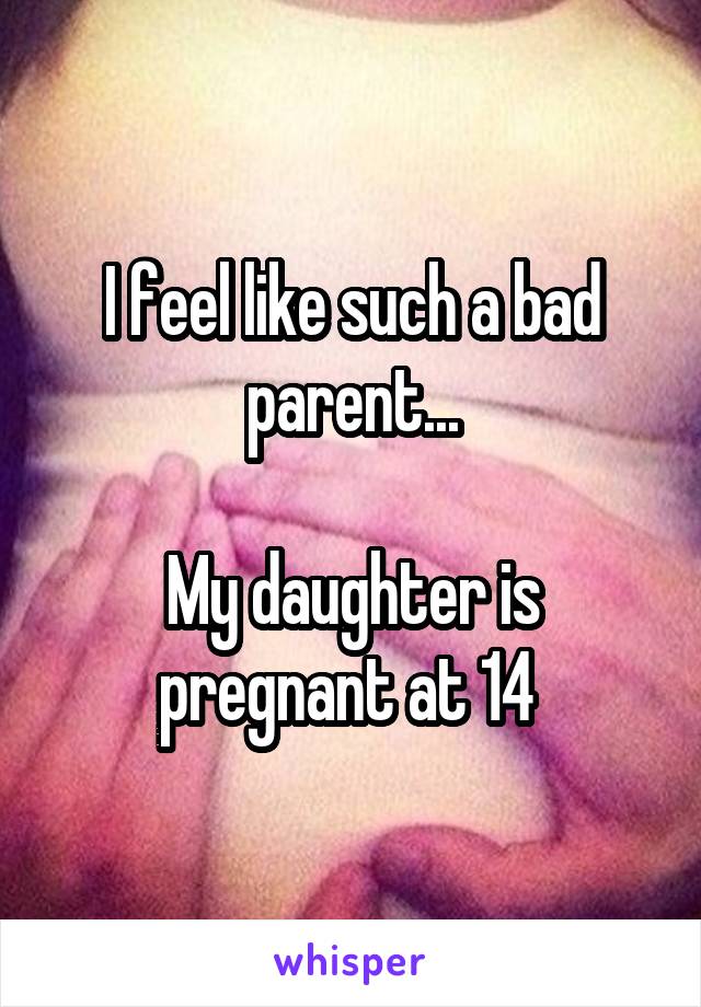 I feel like such a bad parent...

My daughter is pregnant at 14 