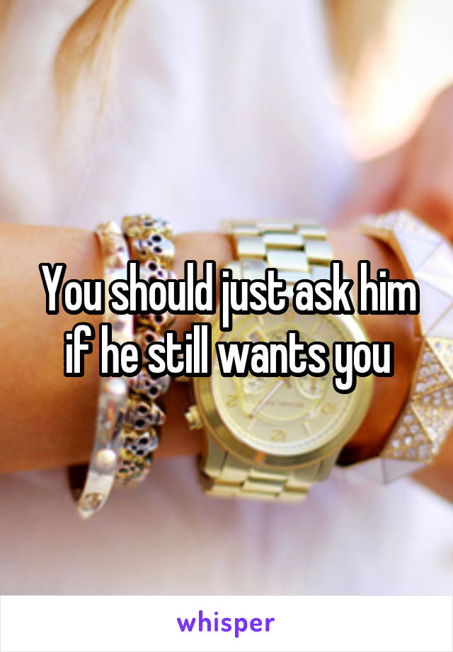 You should just ask him if he still wants you