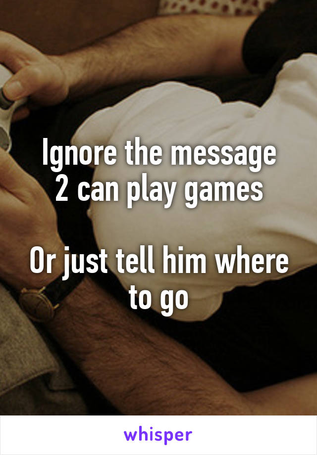 Ignore the message
2 can play games

Or just tell him where to go