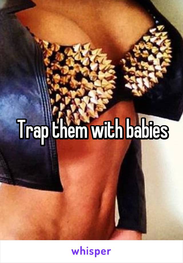 Trap them with babies