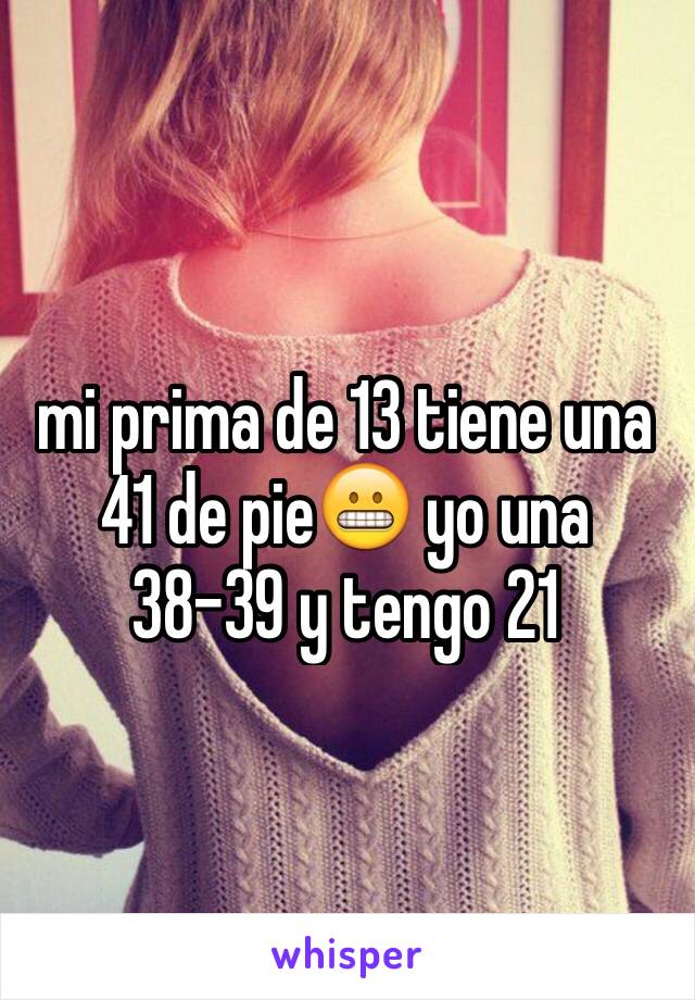 mi prima de 13 tiene una 41 de pie😬 yo una 38-39 y tengo 21