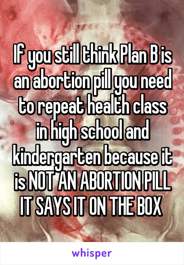 If you still think Plan B is an abortion pill you need to repeat health class in high school and kindergarten because it is NOT AN ABORTION PILL IT SAYS IT ON THE BOX 