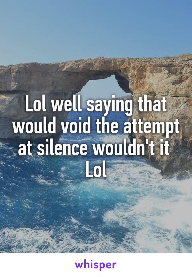 Lol well saying that would void the attempt at silence wouldn't it 
Lol