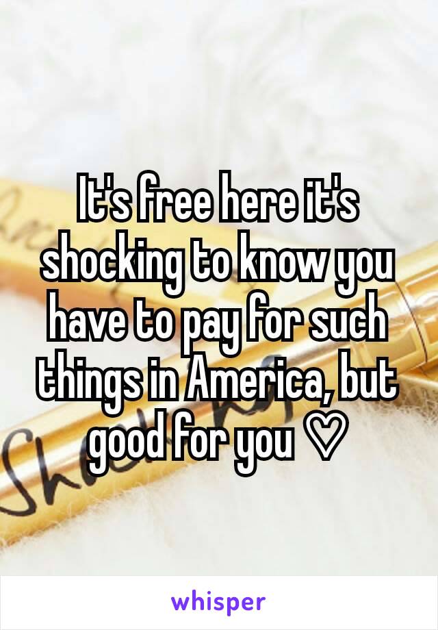 It's free here it's shocking to know you have to pay for such things in America, but good for you ♡