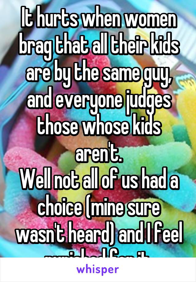 It hurts when women brag that all their kids are by the same guy, and everyone judges those whose kids aren't.
Well not all of us had a choice (mine sure wasn't heard) and I feel punished for it.