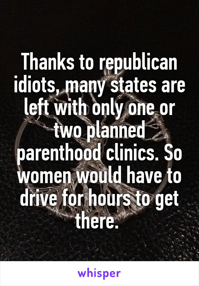 Thanks to republican idiots, many states are left with only one or two planned parenthood clinics. So women would have to drive for hours to get there. 