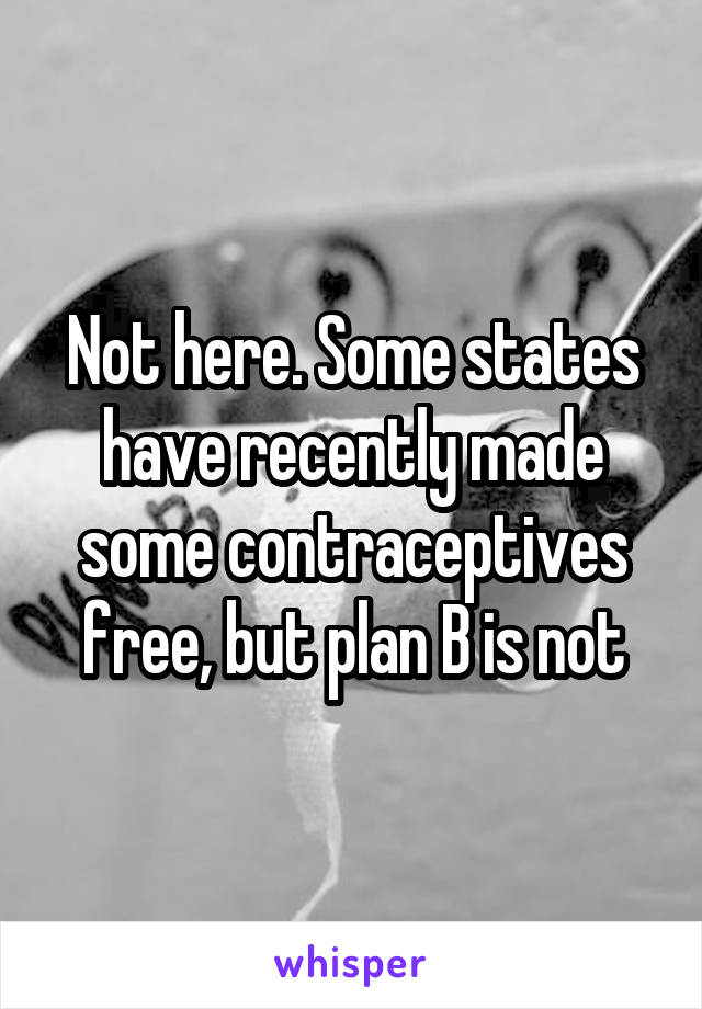 Not here. Some states have recently made some contraceptives free, but plan B is not