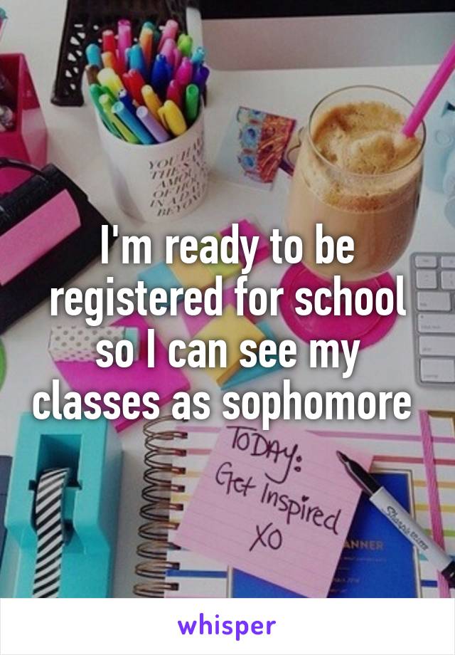 I'm ready to be registered for school so I can see my classes as sophomore 