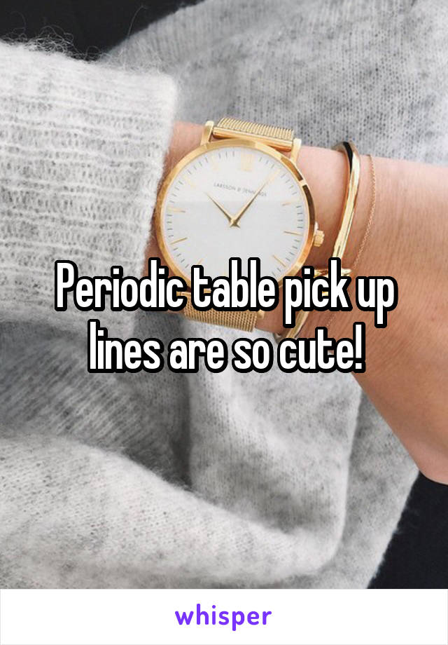 Periodic table pick up lines are so cute!