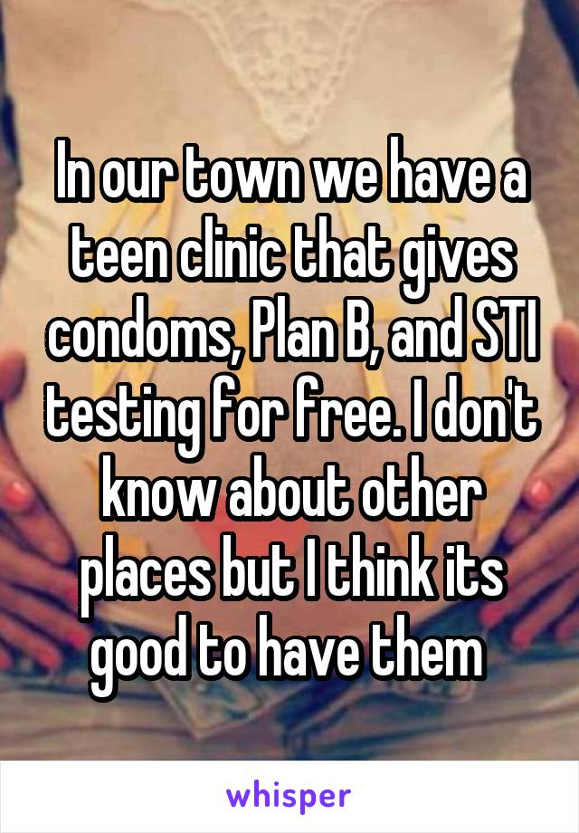 In our town we have a teen clinic that gives condoms, Plan B, and STI testing for free. I don't know about other places but I think its good to have them 