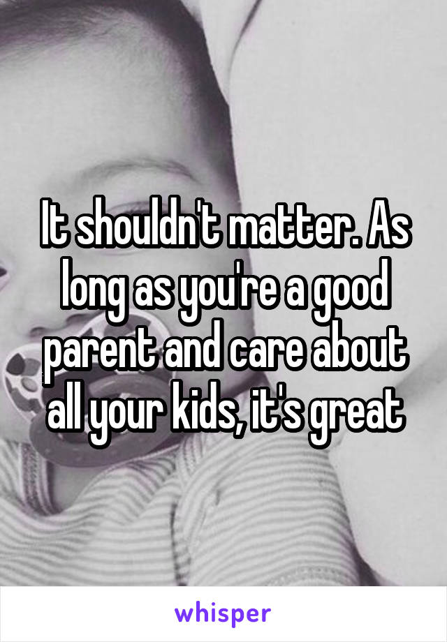 It shouldn't matter. As long as you're a good parent and care about all your kids, it's great