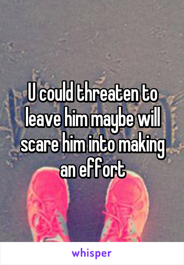 U could threaten to leave him maybe will scare him into making an effort