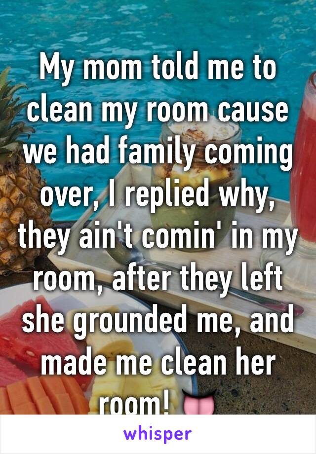 My mom told me to clean my room cause we had family coming over, I replied why, they ain't comin' in my room, after they left she grounded me, and made me clean her room! 👅