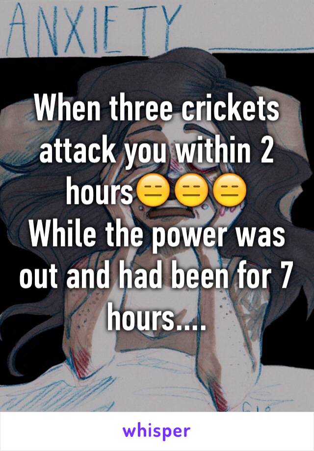 When three crickets attack you within 2 hours😑😑😑
While the power was out and had been for 7 hours....
