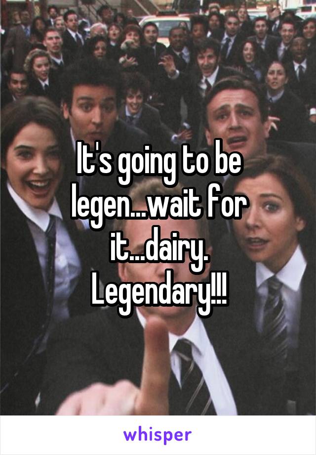 It's going to be legen...wait for it...dairy.
Legendary!!!