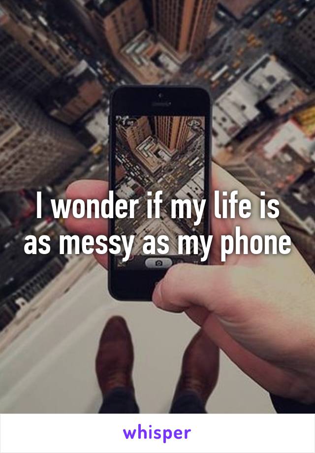 I wonder if my life is as messy as my phone